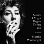  Stories I Might Regret Telling You: A Memoir by Martha Wainwright